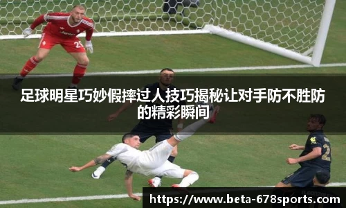 足球明星巧妙假摔过人技巧揭秘让对手防不胜防的精彩瞬间