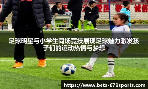 足球明星与小学生同场竞技展现足球魅力激发孩子们的运动热情与梦想